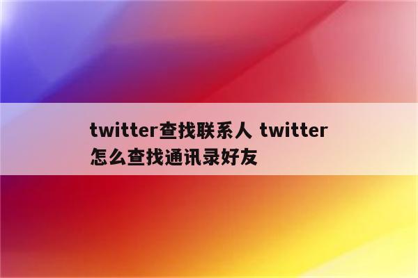 twitter查找联系人 twitter怎么查找通讯录好友