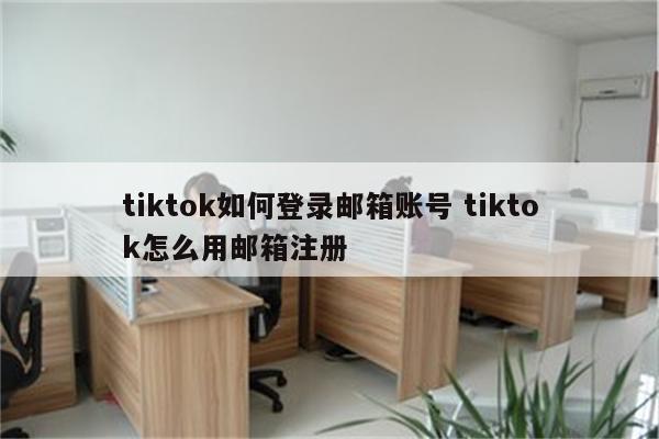 tiktok如何登录邮箱账号 tiktok怎么用邮箱注册