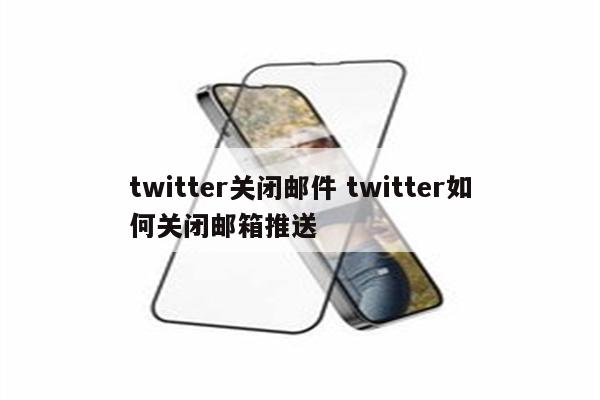 twitter关闭邮件 twitter如何关闭邮箱推送