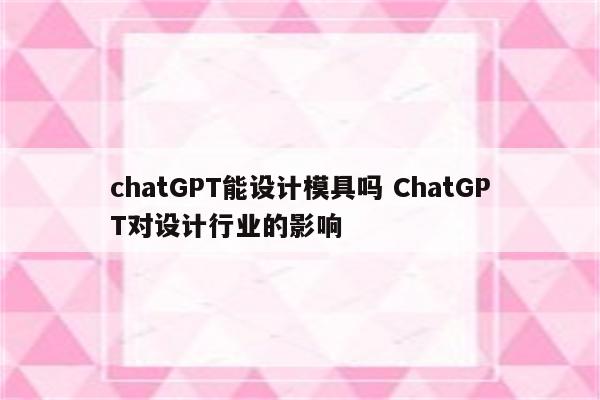 chatGPT能设计模具吗 ChatGPT对设计行业的影响