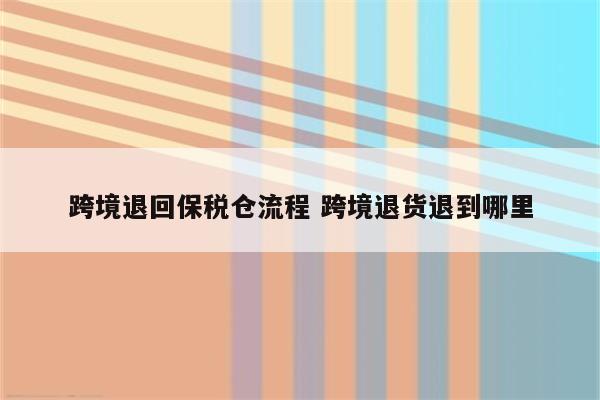 跨境退回保税仓流程 跨境退货退到哪里