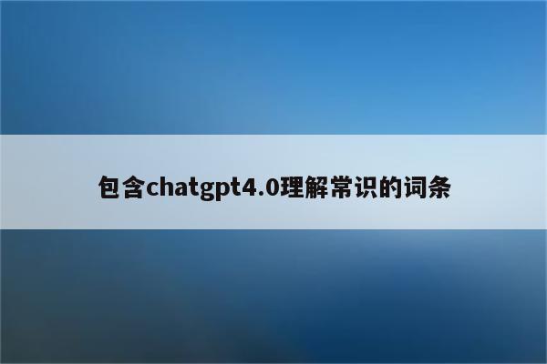 包含chatgpt4.0理解常识的词条