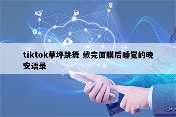 tiktok草坪跳舞 敷完面膜后睡觉的晚安语录