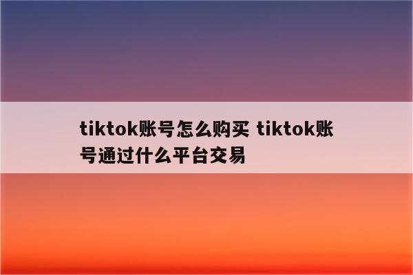 tiktok账号怎么购买 tiktok账号通过什么平台交易