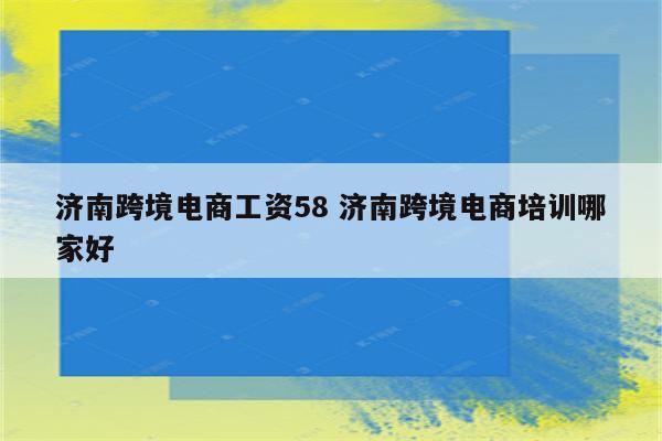 济南跨境电商工资58 济南跨境电商培训哪家好