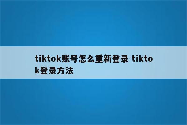 tiktok账号怎么重新登录 tiktok登录方法