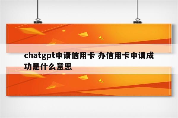 chatgpt申请信用卡 办信用卡申请成功是什么意思