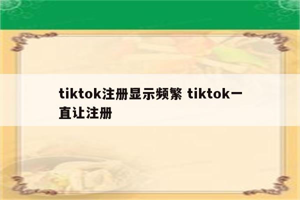 tiktok注册显示频繁 tiktok一直让注册