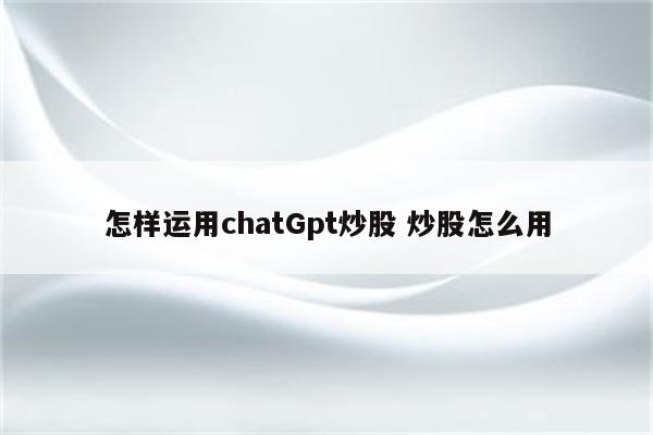 怎样运用chatGpt炒股 炒股怎么用