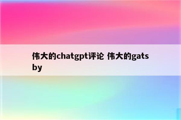 伟大的chatgpt评论 伟大的gatsby