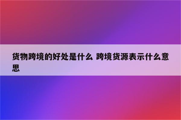 货物跨境的好处是什么 跨境货源表示什么意思