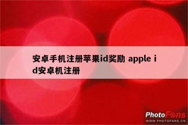 安卓手机注册苹果id奖励 apple id安卓机注册