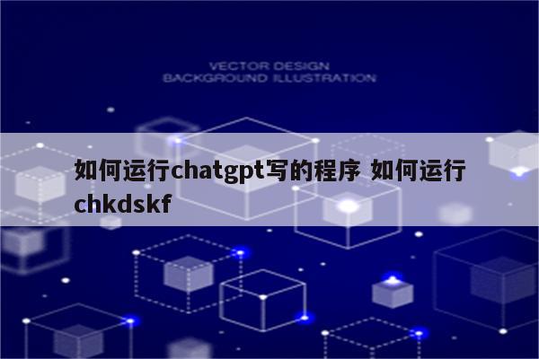 如何运行chatgpt写的程序 如何运行chkdskf