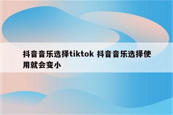 抖音音乐选择tiktok 抖音音乐选择使用就会变小