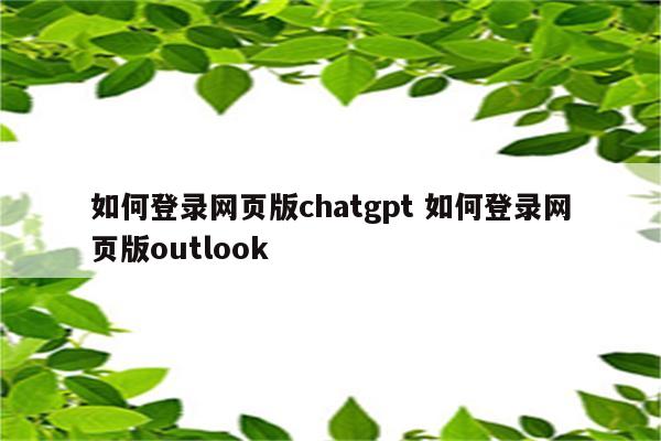 如何登录网页版chatgpt 如何登录网页版outlook