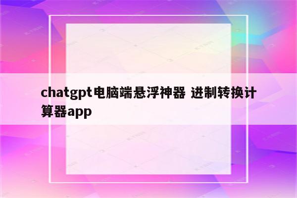 chatgpt电脑端悬浮神器 进制转换计算器app