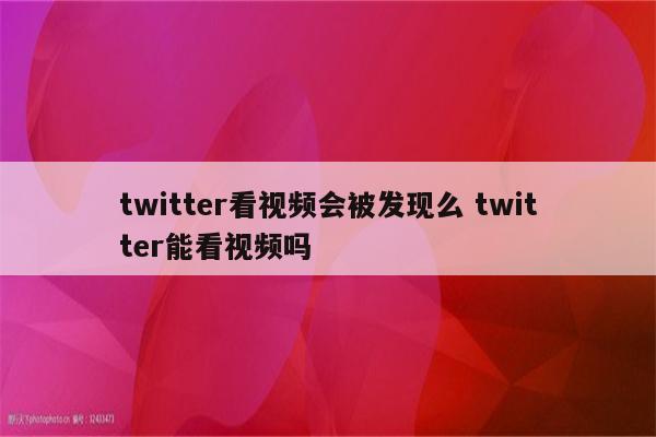 twitter看视频会被发现么 twitter能看视频吗