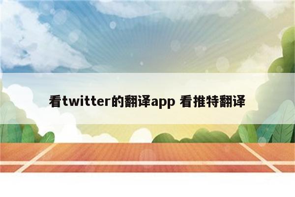 看twitter的翻译app 看推特翻译