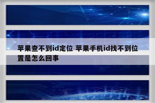 苹果查不到id定位 苹果手机id找不到位置是怎么回事