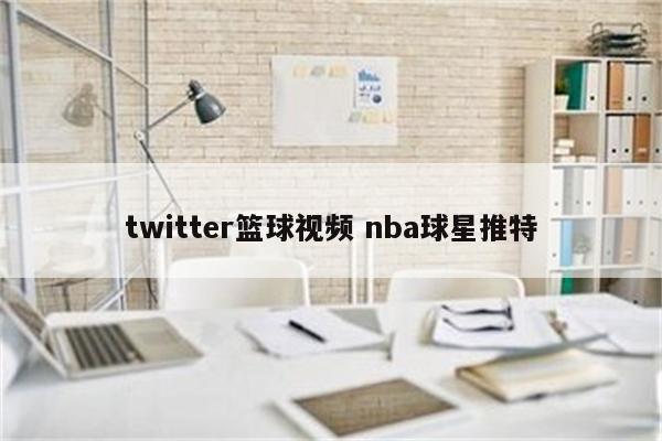 twitter篮球视频 nba球星推特