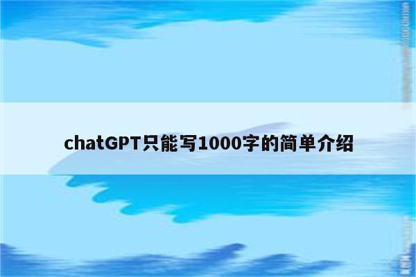 chatGPT只能写1000字的简单介绍