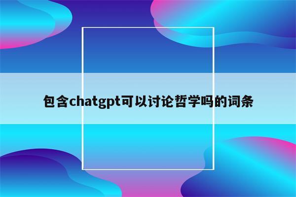 包含chatgpt可以讨论哲学吗的词条