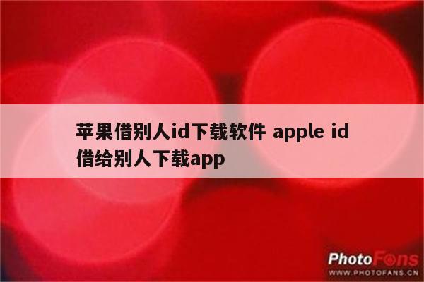 苹果借别人id下载软件 apple id借给别人下载app