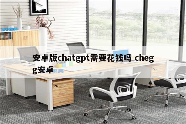 安卓版chatgpt需要花钱吗 chegg安卓