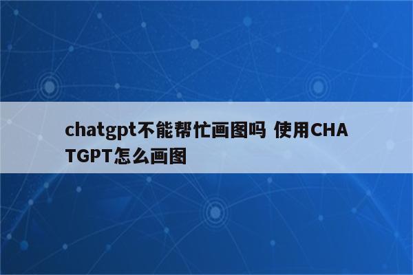 chatgpt不能帮忙画图吗 使用CHATGPT怎么画图