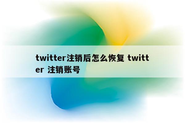 twitter注销后怎么恢复 twitter 注销账号