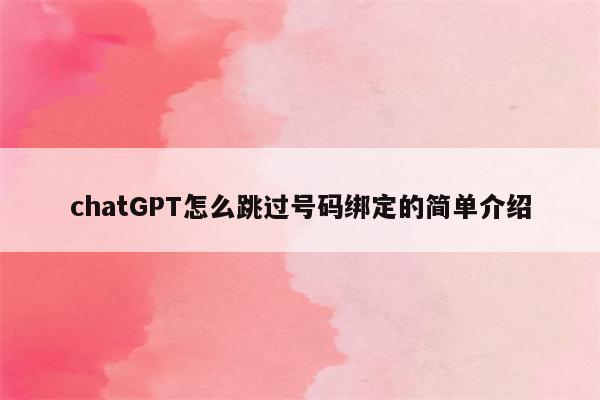 chatGPT怎么跳过号码绑定的简单介绍