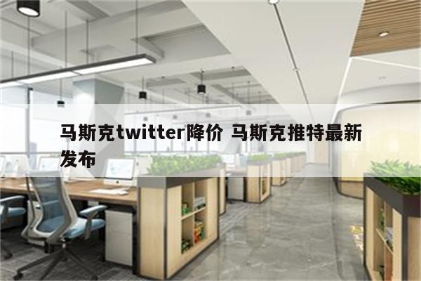 马斯克twitter降价 马斯克推特最新发布