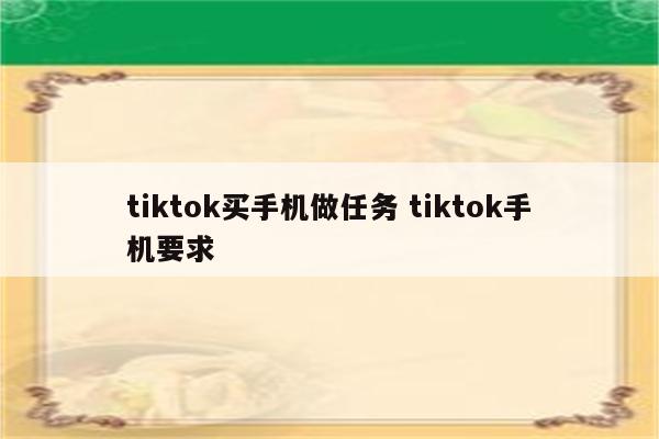 tiktok买手机做任务 tiktok手机要求