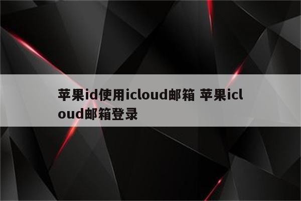 苹果id使用icloud邮箱 苹果icloud邮箱登录