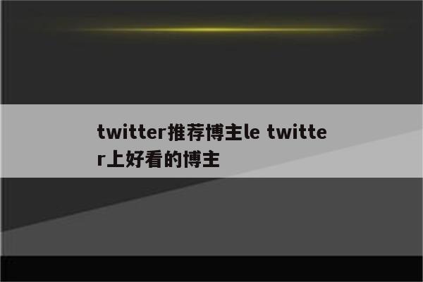 twitter推荐博主le twitter上好看的博主