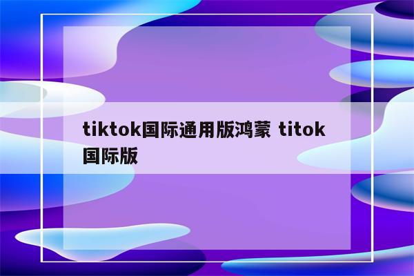 tiktok国际通用版鸿蒙 titok 国际版