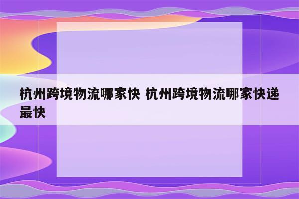杭州跨境物流哪家快 杭州跨境物流哪家快递最快