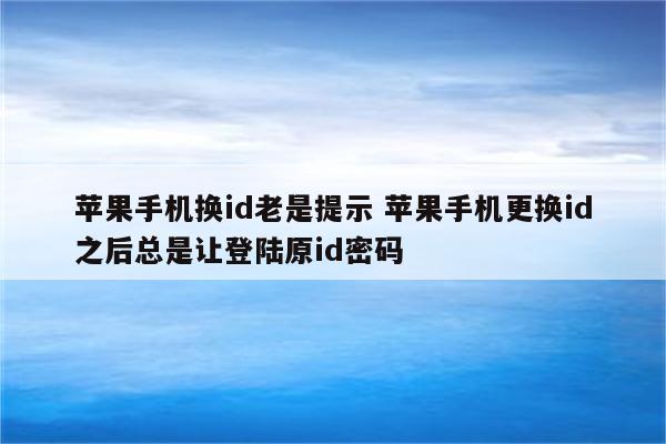 苹果手机换id老是提示 苹果手机更换id之后总是让登陆原id密码