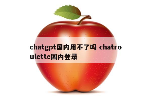 chatgpt国内用不了吗 chatroulette国内登录