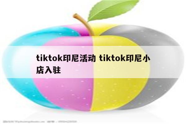 tiktok印尼活动 tiktok印尼小店入驻