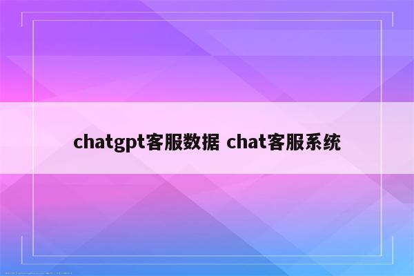 chatgpt客服数据 chat客服系统