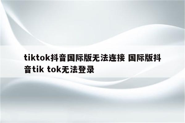 tiktok抖音国际版无法连接 国际版抖音tik tok无法登录