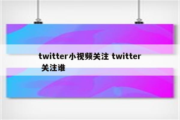 twitter小视频关注 twitter 关注谁