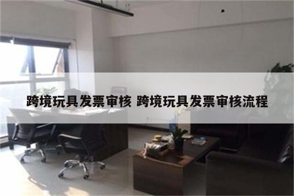 跨境玩具发票审核 跨境玩具发票审核流程