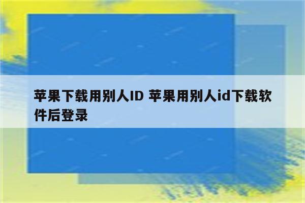 苹果下载用别人ID 苹果用别人id下载软件后登录