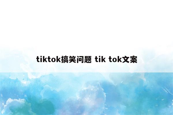 tiktok搞笑问题 tik tok文案