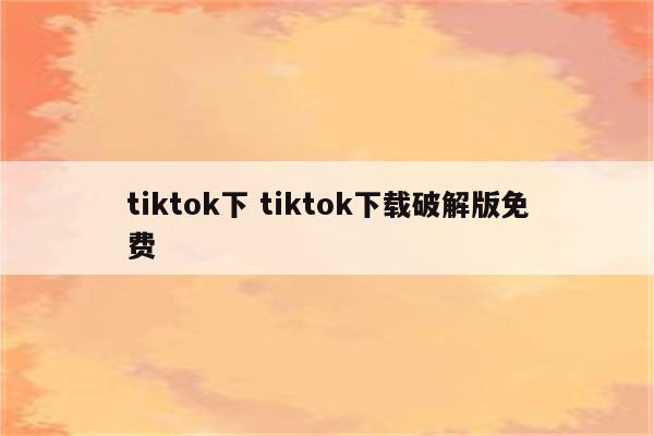 tiktok下 tiktok下载破解版免费