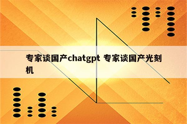 专家谈国产chatgpt 专家谈国产光刻机