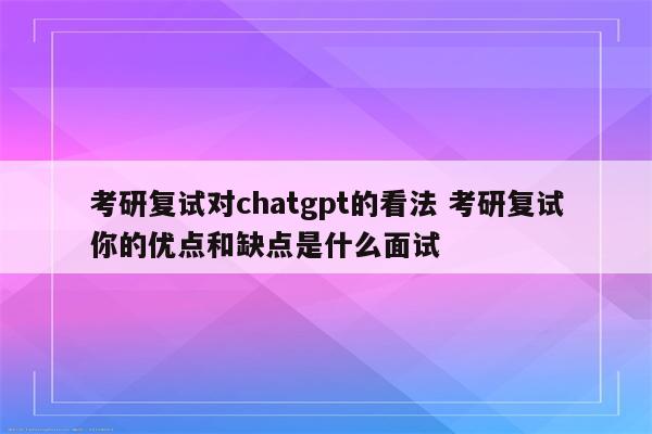 考研复试对chatgpt的看法 考研复试你的优点和缺点是什么面试