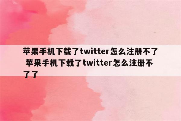 苹果手机下载了twitter怎么注册不了 苹果手机下载了twitter怎么注册不了了